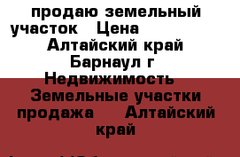 продаю земельный участок › Цена ­ 1 200 000 - Алтайский край, Барнаул г. Недвижимость » Земельные участки продажа   . Алтайский край